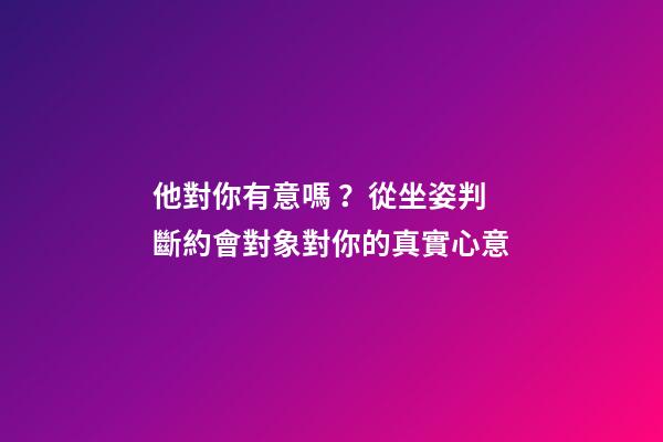 他對你有意嗎？從坐姿判斷約會對象對你的真實心意